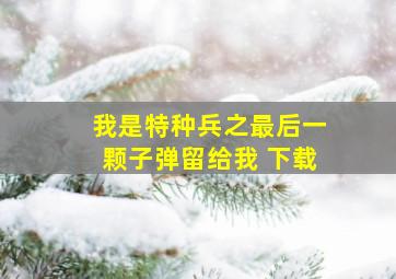 我是特种兵之最后一颗子弹留给我 下载